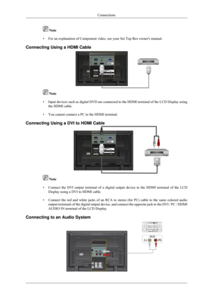 Page 27 Note
• For an explanation of Component video, see your Set Top Box owners manu\
al.
Connecting Using a HDMI Cable  Note
• Input devices such as digital DVD are connected to the HDMI terminal of \
the LCD Display using
the HDMI cable.
• You cannot connect a PC to the HDMI terminal.
Connecting Using a DVI to HDMI Cable  Note
• Connect the DVI output terminal of a digital output device to the HDMI t\
erminal of the LCD
Display using a DVI to HDMI cable.
• Connect the red and white jacks of an RCA to stereo...