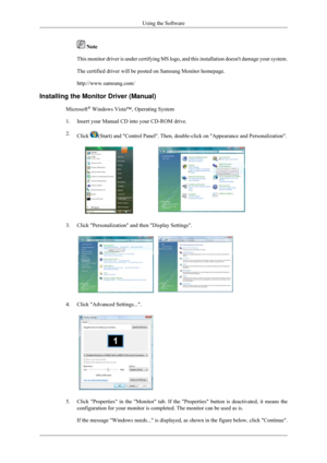 Page 30 Note
This monitor driver is under certifying MS logo, and this installation d\
oesnt damage your system.
The certified driver will be posted on Samsung Monitor homepage.
http://www.samsung.com/
Installing the Monitor Driver (Manual) Microsoft®
 Windows Vista™‚ Operating System
1. Insert your Manual CD into your CD-ROM drive.
2. Click  (Start) and Control Panel. Then, double-click on Appearance and Per\
sonalization.
3. Click Personalization and then Display Settings.
4. Click Advanced Settings....
 
5....