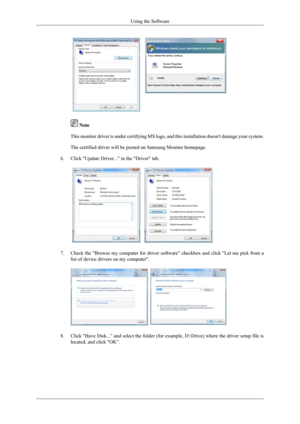 Page 31 Note
This monitor driver is under certifying MS logo, and this installation d\
oesnt damage your system.
The certified driver will be posted on Samsung Monitor homepage.
6. Click Update Driver... in the Driver tab. 7.
Check the Browse my computer for driver software checkbox and click L\
et me pick from a
list of device drivers on my computer. 8.
Click Have Disk...” and select the folder (for example, D:\Drive)\
 where the driver setup file is
located, and click OK. Using the Software 