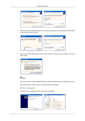 Page 347.
Click the Browse button then choose A:(D:\Driver) and choose your m\
onitor model in the model
list and click the Next button. 8.
If you can see following message window, then click the Continue Anyway\
 button. Then click
OK button.  
 Note
This monitor driver is under certifying MS logo, and this installation d\
oesnt damage your system.
The certified driver will be posted on Samsung Monitor homepage.
http://www.samsung.com/
9. Click the Close button then click OK button continually. Using the...