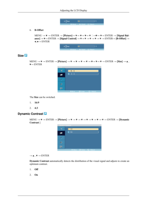 Page 636.
B-Offset
MENU →   → ENTER → [Picture]→  →  →  →   ℜ→ →  → ENTER → [Signal Bal-
ance]  →  → ENTER → [
Signal Control ] →  →   →   →   →   →
 ENTER → [B-Offset]  → ,  → ENTER
Size 
MENU 
→   →
 ENTER  → [Picture]  →   →   →   →   →  →  →   →
 ENTER  → [Size]  →   ,
→ ENTER
The Size can be switched.
1.
16:9
2. 4:3
Dynamic Contrast  MENU 
→   →
 ENTER → [ Picture] →   →   →   →   →   →   →   →
 ENTER → [ Dynamic
Contrast ] →   ,   → ENTER
Dynamic Contrast automatically detects the distribution of the...