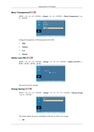 Page 73Menu Transparency
MENU 
→   →   →   →
 ENTER → [ Setup] →   →   →
 ENTER → [ Menu Transparency ] →   ,
 → ENTER
Change the transparency of the background of the OSD.
1.
High
2. Medium
3. Low
4. Opaque
Safety Lock PIN  MENU 
→   →   →   →
 ENTER  → [Setup]  →   →   →   →
 ENTER  → [Safety Lock PIN  ] →
[0~9] → [0~9] → [0~9] → [0~9] The password can be changed.
Energy Saving  MENU 
→   →   →   →
 ENTER → [ Setup] →   →   →   →   →
 ENTER → [ Energy Saving ]
→   ,   → ENTER
This feature adjusts the power...