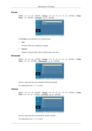 Page 75Format
MENU →   →   →   →
 ENTER  → [Setup]  →   →   →   →   →   →   →
 ENTER  → [Video
Wall ] →   → ENTER → [Format] →   ,   → ENTER
The Format can be selected to see a divided screen.
1.
Full
Provides a full screen without any margins.
2. Natural
Displays a natural image with the original aspect ratio intact.
Horizontal MENU →   →   →   →
 ENTER  → [Setup]  →   →   →   →   →   →   →
 ENTER  → [Video
Wall ] →   →   → ENTER → [Horizontal] →   ,   → ENTER
Sets how many parts the screen should be divided...