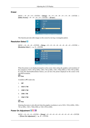 Page 80Eraser
MENU →   →   →   → ENTER → [Setup] →   →   →   →   →   →   →   → ENTER →
[Safety Screen] →   →   →   →   → ENTER → [Eraser]
This function prevents after-images on the screen by moving a rectangula\
r pattern.
Resolution Select  MENU 
→   →   →   →
 ENTER  → [Setup →   →   →   →   →   →   →   →   →
 ENTER  →
[Resolution Select ] →   ,   → ENTER
When the picture is not displayed properly on the screen when setting th\
e graphics card resolution of
the computer to 1024 x 768 @ 60Hz, 1280 x 768 @...