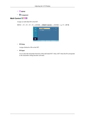 Page 83•
 HDMI
•  Component
Multi Control  Assigns an individual ID to the SET.
MENU → 
 →   →   →   → ENTER → [Multi Control ] → ENTER →   ,   → [0~9]
•
ID Setup
Assigns distinctive IDs to the SET.
• ID Input
Use to select the transmitter functions of the individual SET. Only a SE\
T where the ID corresponds
to the transmitter setting becomes activated. Adjusting the LCD Display 