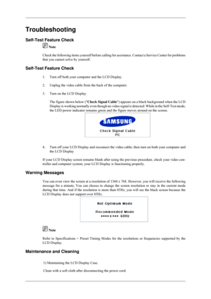 Page 84Troubleshooting
Self-Test Feature Check
 Note
Check the following items yourself before calling for assistance. Contac\
t a Service Center for problems
that you cannot solve by yourself.
Self-Test Feature Check 1. Turn off both your computer and the LCD Display.
2. Unplug the video cable from the back of the computer.
3. Turn on the LCD Display.The figure shown below (Check Signal Cable
) appears on a black background when the LCD
Display is working normally even though no video signal is detected: Whi\...