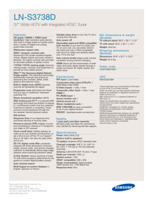 Page 2
Samsung Electronics America, Inc.
105 Challenger Road
Ridgefield Park, NJ 07660-0511
Tel (201) 229-4000 • 1-800-SAMSUNG
www.samsung.com

LN-S3738D
37 Wide HDTV with Integrated ATSC Tuner
Features
HD-grade 1366(H) x 768(V) pixel 
resolution:High resolution pixel density
with built-in image scaler to handle inputs
from a variety of digital and analog
audio/video sources.
Widescreen aspect ratio
3000:1 dynamic contrast ratio
Samsung’s PVA screen enables brighter
whites, deeper blacks and every shade in...