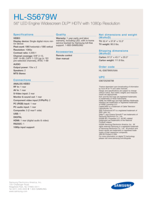 Page 4Samsung Electronics America, Inc.
105 Challenger Road
Ridgefield Park, NJ 07660-0511
Tel (201) 229-4000 • 1-800-SAMSUNG
www.samsung.com
Specifications
VIDEO
Display device:Single digital micro mir-
ror device
Pixel count:1980 horizontal x 1080 vertical
Resolution:1080p
Contrast ratio: 4,000:1
Channel coverage:VHF 2-13, 
UHF 14-69, CATV 1-125 (up to 181 
pre-selected channels), ATSC 1-69
AUDIO
Output power: 10w x 2
Speakers:2
MTS Stereo
Connections
ANALOG VIDEO
RF In:1 rear
AV In:1 rear
S-Video input: 2...