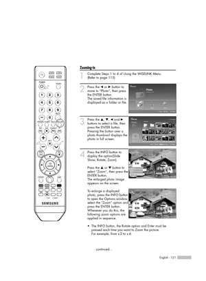 Page 121English - 121
Zooming-in
1
Complete Steps 1 to 4 of Using the WISELINK Menu.
(Refer to page 115)
2
Press the œor √button to
move to “Photo”, then press
the ENTER button.  
The saved file information is
displayed as a folder or file.
3
Press the …, †, œand √
buttons to select a file, then
press the ENTER button.
Pressing the button over a
photo thumbnail displays the
photo in full screen.
4
Press the INFO button to
display the option(Slide
Show, Rotate, Zoom).
Press the …or † button to
select “Zoom”, then...