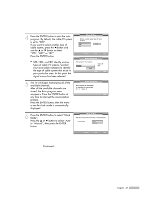 Page 27English - 27
4
Press the ENTER button to start the auto
program. By default, the cable TV system
is set to “STD”.
If you want to select another type of 
cable system, press the œbutton and 
use the …or †button to select 
“STD”, “HRC” or “IRC”. 
Press the ENTER button.
5
The TV will begin memorizing all of the
available channels. 
After all the available channels are
stored, the Auto program menu 
reappears. Press the ENTER button at 
any time to interrupt the memorization
process. 
Press the ENTER...