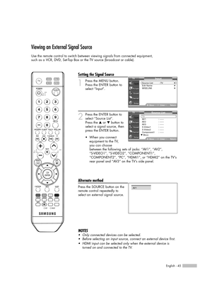 Page 45English - 45
Viewing an External Signal Source
Use the remote control to switch between viewing signals from connected equipment,
such as a VCR, DVD, Set-Top Box or the TV source (broadcast or cable).
Setting the Signal Source
1
Press the MENU button. 
Press the ENTER button to
select “Input”.
2
Press the ENTER button to
select “Source List”.
Press the …or †button to
select a signal source, then
press the ENTER button.
Alternate method
Press the SOURCE button on the
remote control repeatedly to 
select...