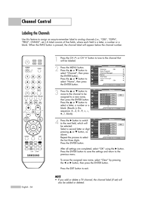 Page 54English - 54
Channel Control
Labeling the Channels
Use this feature to assign an easy-to-remember label to analog channels (i.e., “CBS”, “ESPN”,
“PBS2”, CNN02”, etc.) A label consists of five fields, where each field is a letter, a number or a
blank. When the INFO button is pressed, the channel label will appear below the channel number.
1
Press the CH  or CH  button to tune to the channel that
will be labeled. 
2
Press the MENU button. 
Press the …or †button to
select “Channel”, then press
the ENTER...