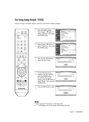 Page 55English - 55
Fine Tuning Analog Channels
Use fine tuning to manually adjust a particular channel for optimal reception.
1
Press the MENU button. 
Press the …or †button to
select “Channel”, then press
the ENTER button. 
2
Press the …or †button to
select “Fine Tune”, then press
the ENTER button.
3
Press the œor √button to
adjust the fine tuning.
4
To store the fine tuning 
setting in the TV’s memory,
press the ENTER button. 
To reset the fine tuning
setting, press the †button to
select “Reset”, then press...