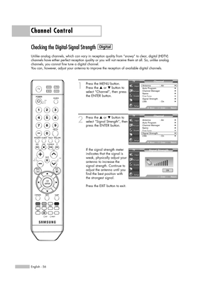 Page 56English - 56
Channel Control
Checking the Digital-Signal Strength
Unlike analog channels, which can vary in reception quality from “snowy” to clear, digital (HDTV) 
channels have either perfect reception quality or you will not receive them at all. So, unlike analog 
channels, you cannot fine tune a digital channel.
You can, however, adjust your antenna to improve the reception of available digital channels.
1
Press the MENU button.
Press the …or †button to
select “Channel”, then press
the ENTER button....
