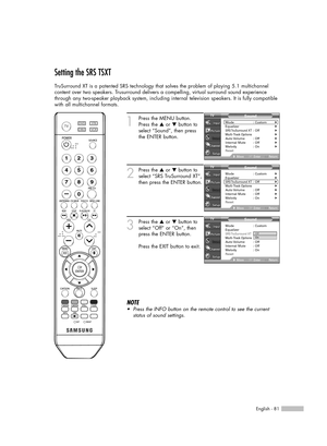 Page 81English - 81
Setting the SRS TSXT
TruSurround XT is a patented SRS technology that solves the problem of playing 5.1 multichannel
content over two speakers. Trusurround delivers a compelling, virtual surround sound experience
through any two-speaker playback system, including internal television speakers. It is fully compatible
with all multichannel formats.
1
Press the MENU button.
Press the …or †button to
select “Sound”, then press
the ENTER button.
2
Press the …or †button to
select “SRS TruSurround...