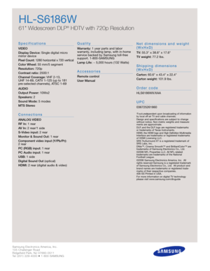 Page 4Samsung Electronics America, Inc.
105 Challenger Road
Ridgefield Park, NJ 07660-0511
Tel (201) 229-4000 • 1-800-SAMSUNG
w w w. s a m s u n g . c o m
S p e c i f i c a t i o n s
VIDEO
Display Device:Single digital micro
mirror device
Pixel Count:1280 horizontal x 720 vertical
Color Wheel:55 mm/5 segment
Resolution:720p
Contrast ratio: 2500:1
Channel Coverage:VHF 2-13, 
UHF 14-69, CATV 1-125 (up to 181 
pre-selected channels), ATSC 1-69
AUDIO
Output Power: 10Wx2
Speakers:2
Sound Mode:5 modes
MTS Stereo
C o...