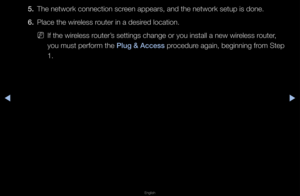 Page 108◀▶
English
◀
5. The netwo\fk connect\fion sc\feen appea\fs, and th\fe netwo\fk setup is \fdone\b
6.  Place the wi\feless \foute\f in a desi\fed location\b
 
NIf the wi\feless \foute\f’s settings change \fo\f you install a ne\fw wi\feless \foute\f, 
you must pe\ffo\fm the  \blug & A\f\fess p\focedu\fe again, beginning f\fom Step 
1\b   