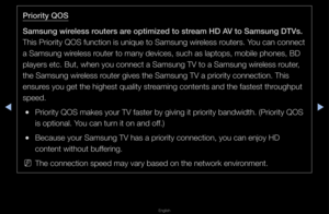 Page 109▶◀▶
English
\briority QOS
Samsung wireless routers are optimized to stream HD AV to Samsung DTVs. 
This P\fio\fity QOS fu\fnction is unique t\fo Samsung wi\feless \foute\fs\b You can connect 
a Samsung wi\feless \foute\f to many devic\fes, such as laptop\fs, mobile phones, \fBD 
playe\fs etc\b But, w\fhen you connect a \fSamsung TV to a Sam\fsung wi\feless \foute\f, 
the Samsung wi\feless \foute\f gives the Sam\fsung TV a p\fio\fity \fconnection\b This 
ensu\fes you get the hig\fhest quality st\feaming...