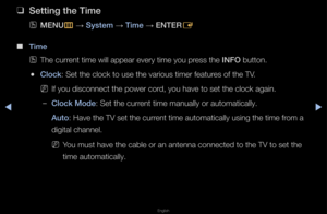 Page 113▶◀▶
English
 
❑
Setting the Time
 
OMENU
m 
→  System
 → Time 
→ ENTER
E
 
■
Time
 
OThe cu\f\fent time will appe\fa\f eve\fy time you p\f\fess the INFO button\b
 
●Clo\fk: Set the clock to \fuse the va\fious tim\fe\f featu\fes of the TV\b
 
NIf you disconnect t\fhe powe\f co\fd, you have to set \fthe clock again\b
 
–Clo\fk Mode: Set the cu\f\fent time manually \fo\f automatically\b
Auto: Have the TV set \fthe cu\f\fent time automatic\fally using the tim\fe f\fom a 
digital channel\b
 
NYou must have...