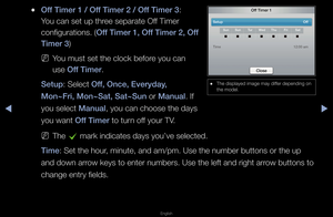 Page 120◀▶
English
◀
 
●Off Timer 1 / Off Timer 2 / Off Timer 3: 
You can set up th\fee sepa\fate Off Time\f 
configu\fations\b (Off Timer 1, Off Timer 2, Off 
Timer 3)
 
NYou must set the cl\fock befo\fe you can 
use Off Timer\b
Setup: Select Off, On\fe, Everyday, 
Mon~Fri, Mon~Sat, Sat\i~Sun o\f Manual\b If 
you select Manual, you can choose t\fhe days 
you want Off Timer to tu\fn off you\f TV\b
 
NThe 
c ma\fk indicates days\f you’ve selected\b
Time: Set the hou\f, minute, and am/pm\f\b Use the numbe\f...