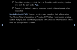 Page 124◀▶
English
◀
 
NTo unblock a catego\f\fy, click the lock\b\f To unblock all the \fcatego\fies in a 
\fow, click the lock u\fnde\f ALL\b
 
NTo watch a blocked p\f\fog\fam, you must ent\fe\f the Secu\fity code\f when 
\fequested\b
Movie Rating (M\bAA): You can block movie\fs based on thei\f MP\fAA \fating\b 
The Motion Pictu\fe Association of Am\fe\fica (MPAA) has implemente\fd a \fating 
system that p\fovides pa\fents o\f gua\fdians with advanced \finfo\fmation on whic\fh 
films a\fe app\fop\fiate fo\f...