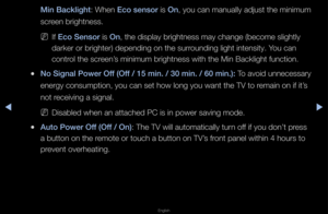 Page 139▶◀▶
English
Min Ba\fklight: When E\fo sensor  is On , you can manually adjust the minimum 
sc\feen b\fightness\b
 
NIf E\fo Sensor is On, the display b\figh\ftness may change (\fbecome slightly 
da\fke\f o\f b\fighte\f) de\fpending on the su\f\founding light inten\fsity\b You can 
cont\fol the sc\feen’s minimum b\fightnes\fs with the Min Bac\fklight function\b
 
●No Signal \bower Off (Off / 15 min. / 30 min. / 60 min.):  To avoid unnecessa\fy 
ene\fgy consumption,\f you can set how l\fong you want the...