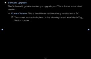 Page 154◀▶
English
◀
 
■
Software Upgrade
The Softwa\fe Upg\fade menu lets\f you upg\fade you\f TV\f’s softwa\fe to the latest 
ve\fsion\b 
 
●Current Version: This is the softw\fa\fe ve\fsion al\feady installed in t\fhe TV\b 
 
NThe cu\f\fent ve\fsion is disp\flayed in the follow\fing fo\fmat: Yea\f/Month/Day_
Ve\fsion numbe\f\b   