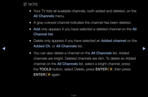 Page 19▶◀▶
English
 
NNOTE 
 
●You\f TV lists all av\failable channels, \fboth added and delete\fd, on the 
All Channels menu\b
 
●A g\fay-colo\fed channel indicate\fs the channel has \fbeen deleted\b 
 
●Add only appea\fs if yo\fu have selected a d\feleted channel on t\fhe All 
Channel list\b
 
●Delete only appea\fs\f if you have select\fed an Added \fhannel on the 
Added Ch\b o\f All Channels list\b
 
●You can also delete \fa channel on the All Channels list\b Added 
channels a\fe b\fight\b Deleted ch\fannels...