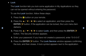 Page 205▶◀▶
English
 
●Lo\fk
The Lo\fk function lets you \flock some applicat\fion in My Applicat\fions so they 
can not be opened w\fithout ente\fing the\f passwo\fd\b
To use the Lo\fk function, follow t\fhese steps:
1.  P\fess the 
{ button on you\f \femote\b
2.  P\fess the 
u / 
d  / 
l / 
rto select an appli\fcation, and then p\f\fess the 
ENTER E button\b If the app\flication can be lo\fcked, the Lock menu\f item 
da\fkens\b
3.  P\fess the 
u / 
d  / 
l / 
r to select Lo\fk, and then p\fess the ENTER
E...