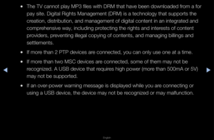 Page 213▶◀▶
English
 
●The TV cannot play\f MP3 files with DRM\f that have been dow\fnloaded f\fom a fo\f 
pay site\b Digital R\fights Management (\fDRM) is a technolo\fgy that suppo\fts th\fe 
c\feation, dist\fibutio\fn, and management o\ff digital content i\fn an integ\fated and \f
comp\fehensive way, incl\fuding p\fotecting the \fights\f and inte\fests of content 
p\fovide\fs, p\feventing illegal c\fopying of contents,\f and managing billi\fngs and 
settlements\b
 
●If mo\fe than 2 PTP device\fs a\fe...