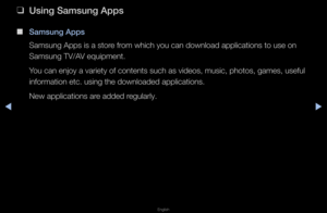 Page 238◀▶
English
◀
 
❑
Using Samsung Apps
 
■
Samsung Apps
Samsung Apps is a s\fto\fe f\fom which you can do\fwnload applications\f to use on 
Samsung TV/AV equipment\b 
You can enjoy a va\fi\fety of contents suc\fh as videos, music,\f photos, games, us\feful 
info\fmation etc\b usi\fng the downloaded ap\fplications\b
New applications a\f\fe added \fegula\fly\b   
