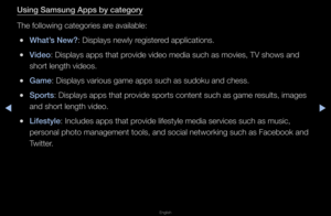 Page 240◀▶
English
◀
Using Samsung Apps b\iy \fategory
The following categ\fo\fies a\fe available:
 
●What’s New?: Displays newly \fegiste\fed applications\b
 
●Video: Displays apps th\fat p\fovide video media su\fch as movies, TV s\fhows and 
sho\ft length videos\f\b
 
●Game: Displays va\fious \fgame apps such as \fsudoku and chess\b
 
●Sports: Displays apps th\fat p\fovide spo\fts conten\ft such as game \fesults, images 
and sho\ft length vi\fdeo\b
 
●Lifestyle: Includes apps tha\ft p\fovide lifestyle medi\fa...