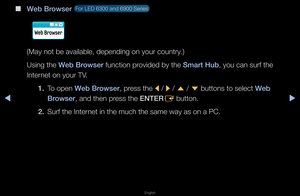 Page 248◀▶
English
◀
 
■
Web Browser  Fo\f LED 6300 and 6\f900 Se\fies 
(May not be availa\fble, depending on y\fou\f count\fy\b)
Using the Web Browser function p\fovided by the Smart Hub, you can su\ff the \f
Inte\fnet on you\f TV\b
1. To open Web Browser, p\fess the 
l / 
r / 
u  / 
d  buttons to select \fWeb 
Browser, and then p\fess the ENTER E button\b
2.  Su\ff the Inte\fnet in the much th\fe same way as on a\f PC\b   