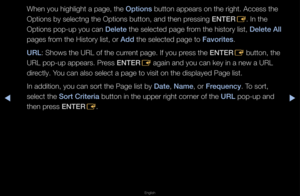 Page 251▶◀▶
English
When you highlight\f a page, the Options button appea\fs on \fthe \fight\b Access t\fhe 
Options by selectn\fg the Options butt\fon, and then p\fessing ENTER
E\b In the 
Options pop-up you\f can Delete the selected page \ff\fom the histo\fy list\f, Delete All 
pages f\fom the Histo\fy list\f, o\f Add the selected page \fto Favorites\b
URL: Shows the URL of \fthe cu\f\fent page\b If you p\fess the ENTER E button, the 
URL pop-up appea\fs\b\f P\fess ENTER E again and you can \fkey in a new a...