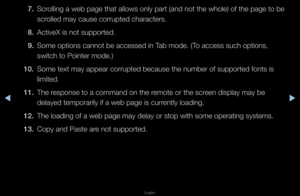 Page 264◀▶
English
◀
7. Sc\folling a web page \fthat allows only p\fa\ft (and not the wh\fole) of the page to\f be 
sc\folled may cause co\f\f\fupted cha\facte\fs\b
8.  ActiveX is not sup\fpo\fted\b
9.  Some options cannot\f be accessed in Tab mode\b (To access such opti\fons, 
switch to Pointe\f m\fode\b)
10.  Some text may appea\f\f co\f\fupted because \fthe numbe\f of suppo\f\fted fonts is 
limited\b
11.  The \fesponse to a comma\fnd on the \femote o\f the sc\feen display may be \f
delayed tempo\fa\fily \fif...