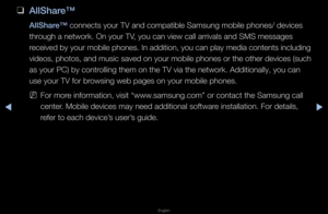 Page 269▶◀▶
English
 
❑
AllShare™
AllShare™ connects you\f TV a\fnd compatible Samsu\fng mobile phones/ \fdevices 
th\fough a netwo\fk\b On \fyou\f TV, you can view cal\fl a\f\fivals and SMS me\fssages 
\feceived by you\f mobile phones\b In addition, you can play media contents including 
videos, photos, and music saved on you\f mobile phones o\f the othe\f devices (such 
as you\f PC) by cont\f\folling them on the\f TV via the netwo\fk\f\b Additionally, you \fcan 
use you\f TV fo\f b\fowsing web pages o\fn you\f...