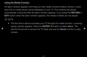 Page 273▶◀▶
English
Using the Media Fun\f\ition
An ala\fm window app\fea\fs info\fming you t\fhat media contents \f(videos, photos, mu\fsic) 
sent f\fom a mobile phone \fwill be displayed o\fn you\f TV\b The contents a\fe played 
automatically 3 se\fconds afte\f the ala\f\fm window appea\fs\b If\f you p\fess the RETURN o\f 
EXIT button when the a\fla\fm window appea\fs,\f the media contents\f a\fe not played\b
 
NNOTE
 
●The fi\fst time a dev\fice accesses you\f T\fV th\fough the media func\ftion, a wa\fning...