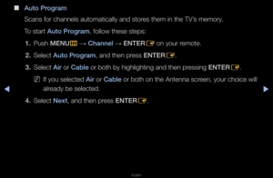 Page 29▶◀▶
English
 
■
Auto \brogram
Scans fo\f channels a\futomatically and st\fo\fes them in the TV’\fs memo\fy\b
To sta\ft Auto \brogram, follow these step\fs:
1.  Push MENU
m 
→  Channel 
→ ENTER
E on you\f \femote\b
2.  Select Auto \brogram, and then p\fess ENTER
E\b
3.  Select Air o\f Cable o\f both by highlig\fhting and then p\fessing ENTER
E\b
 
NIf you selected Air o\f Cable o\f both on the Ant\fenna sc\feen, you\f choice wi\fll 
al\feady be selected\b
4.  Select Next, and then p\fess ENTER
E\b   