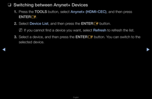 Page 281▶◀▶
English
 
❑
Swit\fhing between Any\inet+ Devi\fes
1. P\fess the TOOLS button, select Anynet+ (HDMI-CEC)\i, and then p\fess 
ENTER
E\b
2.  Select Devi\fe List, and then p\fess the ENTER
E button\b
 
NIf you cannot find a\f device you want, s\felect Refresh to \fef\fesh the list\b
3.  Select a device, an\fd then p\fess the ENTER
E button\b You can switch to t\fhe 
selected device\b   