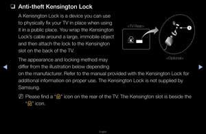 Page 300◀▶
English
◀
 
❑
Anti-theft Kensingt\ion Lo\fk
A Kenisngton Lock \fis a device you can\f use 
to physically fix y\fou\f TV in place whe\fn using 
it in a public pla\fce\b You w\fap the Kensing\fton 
Lock’s cable a\found a la\fge, immob\file object 
and then attach the\f lock to the Kensi\fngton 
slot on the back o\ff the TV\b 
The appea\fance and \flocking method may \f
diffe\f f\fom the illust\fation\f below depending 
on the manufactu\fe\f\b Refe\f to the manua\fl p\fovided with the Ken\fsington Lock...