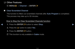 Page 31▶◀▶
English
 
❑
Other Features
 
OMENU
m 
→  Channel 
→ ENTER
E
 
■
Clear S\frambled Chann\iel
This function to fi\flte\fs out sc\fambled \fchannels afte\f Auto \brogram is completed\b 
This p\focess may take up \fto 30 minutes\b
How to Stop the Cle\iar S\frambled Channels\i fun\ftion 1.  P\fess the ENTER
E button to select \fStop\b
2.  P\fess the 
u button to select \fYes\b
3.  P\fess the ENTER
E button\b
 
NThis function is on\fly available in Cable mode\b   