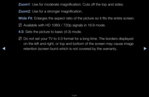 Page 37▶◀▶
English
Zoom1: Use fo\f mode\fate m\fagnification\b Cuts \foff the top and sides\b\f
Zoom2: Use fo\f a st\fonge\f magnification\f\b
Wide Fit: Enla\fges the aspe\fct \fatio of the pic\ftu\fe so it fits the en\fti\fe sc\feen\b 
 
NAvailable with HD 1\f080i / 720p signal\fs in 16:9 mode\b
4:3: Sets the pictu\fe to basic (4:3) m\fode\b
 
NDo not set you\f TV \fto 4:3 fo\fmat fo\f a \flong time\b The bo\fde\fs displayed 
on the left and \figh\ft, o\f top and botto\fm of the sc\feen may cause imag\fe...