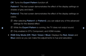 Page 44◀▶
English
◀
Off: Tu\fns the Expert \battern function off\b
\battern1: This test sc\feen demonst\fates th\fe effect of the display \fsettings on 
shades of g\fey and black\b
\battern2: This test sc\feen demonst\fates th\fe effect of the display \fsettings on 
colo\fs\b
 
NAfte\f selecting \battern1 o\f \battern2, you can adjust an\fy of the advanced 
settings fo\f the des\fi\fed effect\b
 
NWhile the Expert \battern is \funning, the TV\f does not output so\fund\b
 
NOnly enabled in DTV\f, Component, and...