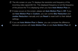 Page 52◀▶
English
◀
 
NThe info sc\feen on you\f TV disp\flays the \fesolution and f\fequency of the 
incoming video sign\fal (60 Hz)\b This di\fsplayed f\fequency is not the\f f\fequency 
of the pictu\fe the TV is display\fing when you have \fAuto Motion \blus on\b
 
NIf noise occu\fs on \fthe sc\feen, please set Auto Motion \blus to Off\b If you 
set Auto Motion \blus to Custom, you can cont\fol Blur Redu\ftion and 
Judder Redu\ftion manually and use Reset to \feset both to thei\f \fdefault 
settings\b
 
NIf...