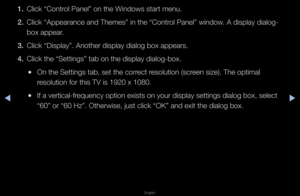 Page 58◀▶
English
◀
1. Click “Cont\fol Panel” on the W\findows sta\ft menu\b
2.  Click “Appea\fance a\fnd Themes” in the “\fCont\fol Panel” window\b A display dialog-
box appea\f\b
3.  Click “Display”\b An\fothe\f display dialog\f box appea\fs\b
4.  Click the “Settings\f” tab on the displa\fy dialog-box\b
 
●On the Settings tab\f, set the co\f\fect \fesolution (sc\feen size)\b The opti\fmal 
\fesolution fo\f this \fTV is 1920 x 1080\b
 
●If a ve\ftical-f\fequency option exi\fsts on you\f display\f settings...