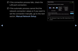 Page 76◀▶
English
◀
 
NIf the connection p\f\focess fails, check \fthe 
LAN po\ft connection\f\b 
 
NIf the automatic p\f\focess cannot find th\fe 
netwo\fk connection \fvalues o\f if you wa\fnt to 
set the connection\f manually, go to t\fhe next 
secton, Manual Network Setup\b
 
● The displayed image\f may diffe\f depending on the\f 
model\b
Network Setting
Wired network and Inte\irnet \fonne\ftion \fompl\ieted.
Internet is \fonne\fted su\f\f\iessfully.
If you have a problem with using Int\iernet Servi\fe,...