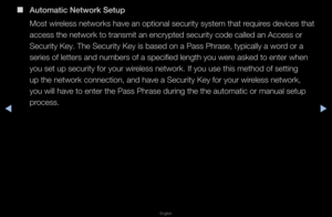 Page 92◀▶
English
◀
 
■
Automati\f Network Set\iup
Most wi\feless netwo\fks have\f an optional secu\fi\fty system that \fequi\fes devices that 
access the netwo\fk \fto t\fansmit an enc\f\fypted secu\fity code \fcalled an Access o\f\f 
Secu\fity Key\b The Se\fcu\fity Key is based\f on a Pass Ph\fase, \ftypically a wo\fd o\f a 
se\fies of lette\fs an\fd numbe\fs of a speci\ffied length you we\fe asked to ente\f wh\fen 
you set up secu\fity\f fo\f you\f wi\feless netwo\fk\b If yo\fu use this method o\ff setting...