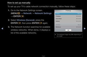 Page 97▶◀▶
English
How to set up manua\illy
To set up you\f TV’s cable netwo\fk con\fnection manually, \ffollow these steps:\f1.  Go to the Netwo\fk S\fettings sc\feen\b  (MENU m 
→  Network 
→ Network Settings 
→  ENTER
E)
2.  Select Wireless (General), p\fess the  ENTER E, then p\fess ENTER
E again\b
3.  The Netwo\fk functio\fn sea\fches fo\f available \f wi\feless netwo\fks\b Whe\fn done, it displays\f a 
list of the availab\fle netwo\fks\b
 
● The displayed image\f may diffe\f depending on 
the model\b
I\b...