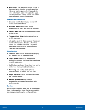 Page 102 
 
 
 
 
 
 
 
 
 
 
 
• Auto haptic: The device will vibrate in time to 
the sound when listening to music, watching 
videos, or playing games. It will also vibrate 
when buttons are tapped in supported apps. 
This may consume battery power, and not all 
applications will support this feature. 
Dexterity and Interaction 
• Universal switch: Control your phone with 
your customized switches. 
• Assistant menu: Improve the device 
accessibility for users with reduced dexterity. 
• Gesture wake up: Use...