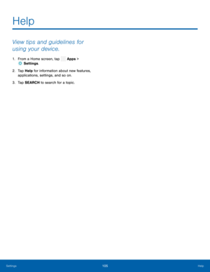 Page 110  
 
 
 
Help
 
View tips and guidelines for 
using your device. 
1.  From a Home screen, tap  Apps > 
Set tings. 
2.	  Tap Help
 for information about new features, 
applications, settings, and so on. 
3.  Tap SEARCH to search for a topic. 
Settings 105	 Help   